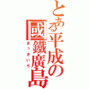 とある平成の國鐵廣島（まっきいろ）