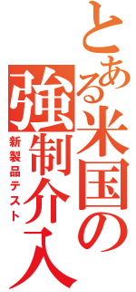 とある米国の強制介入（新製品テスト）