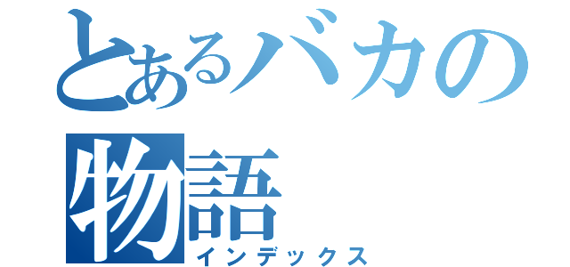 とあるバカの物語（インデックス）