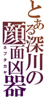 とある深川の顔面凶器（ネブタカヤ）