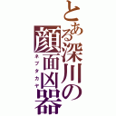 とある深川の顔面凶器（ネブタカヤ）