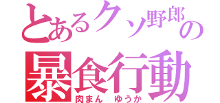 とあるクソ野郎の暴食行動（肉まん ゆうか）