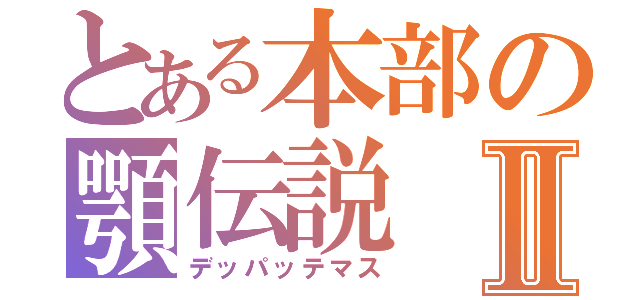 とある本部の顎伝説Ⅱ（デッパッテマス）