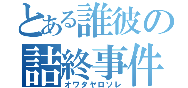 とある誰彼の詰終事件（オワタヤロソレ）