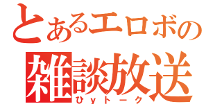 とあるエロボの雑談放送（ひｙトーク）