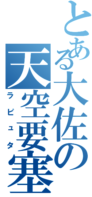 とある大佐の天空要塞（ラピュタ）