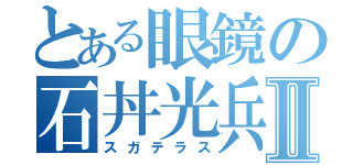 とある眼鏡の石丼光兵Ⅱ（スガテラス）