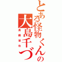 とある怪物くんの大島千づる（高橋宙也）