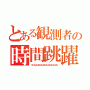 とある観測者の時間跳躍（うわああああああああああああああ）