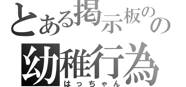 とある掲示板のの幼稚行為（はっちゃん）