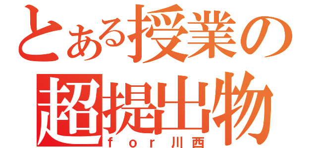 とある授業の超提出物（ｆｏｒ川西）