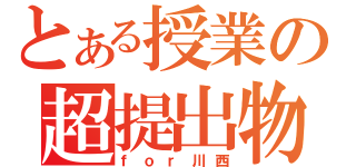 とある授業の超提出物（ｆｏｒ川西）