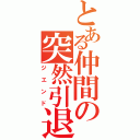 とある仲間の突然引退（ジエンド）