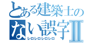 とある建築士のない誤字Ⅱ（レロレロレロレロ）