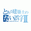 とある建築士のない誤字Ⅱ（レロレロレロレロ）