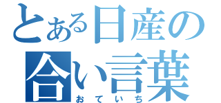 とある日産の合い言葉（おていち）