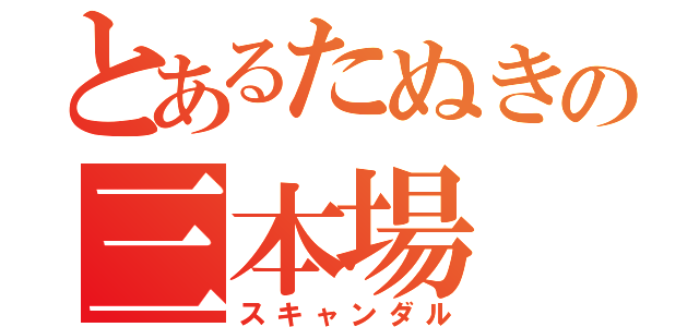 とあるたぬきの三本場（スキャンダル）