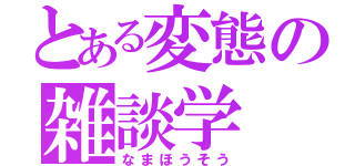 とある変態の雑談学（なまほうそう）