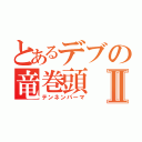 とあるデブの竜巻頭Ⅱ（テンネンパーマ）