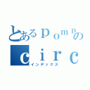 とあるｐｏｍｐのｃｉｒｃｕｍｓｔａｎｃｅ（インデックス）