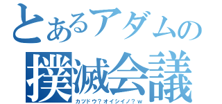 とあるアダムの撲滅会議（カツドウ？オイシイノ？ｗ）