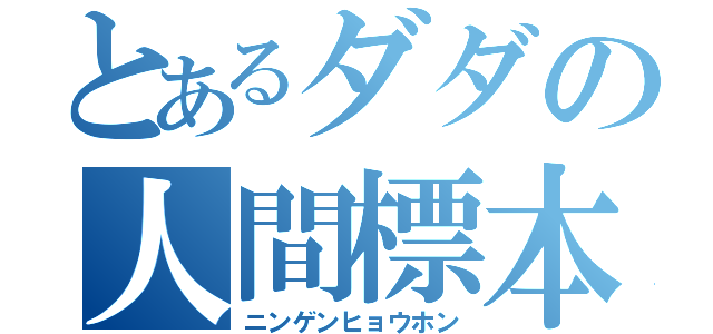 とあるダダの人間標本（ニンゲンヒョウホン）