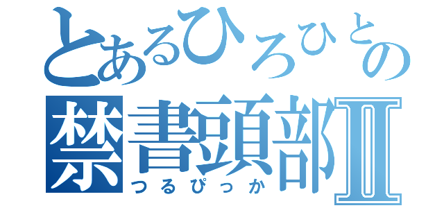 とあるひろひとの禁書頭部Ⅱ（つるぴっか）