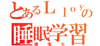 とあるＬｌｏｙｄの睡眠学習（寝落ち）