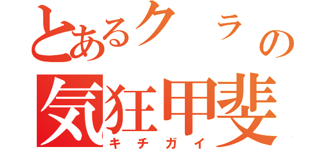 とあるク ラ スの気狂甲斐（キチガイ）