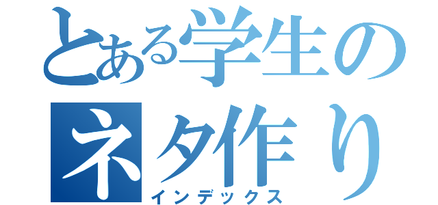 とある学生のネタ作り（インデックス）