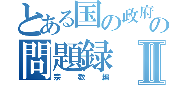 とある国の政府の問題録Ⅱ（宗教編）