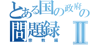 とある国の政府の問題録Ⅱ（宗教編）