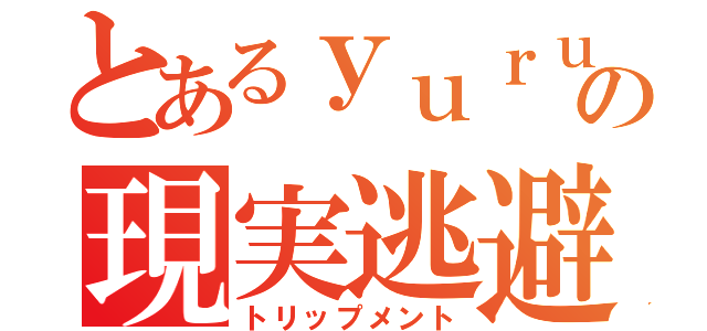 とあるｙｕｒｕｋｏの現実逃避（トリップメント）