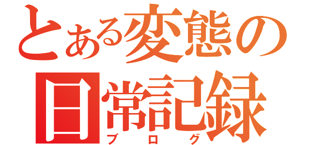 とある変態の日常記録（ブログ）