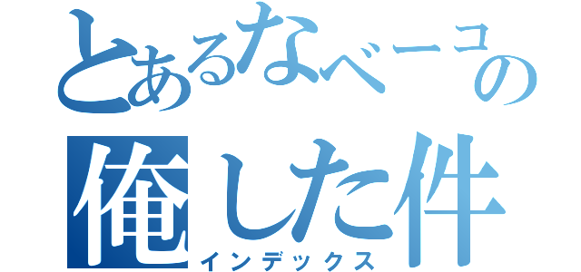 とあるなベーコンのの俺した件（インデックス）