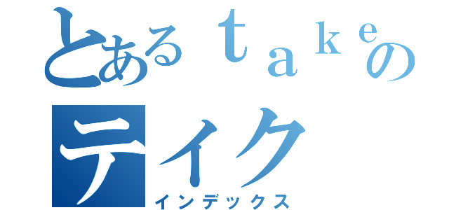 とあるｔａｋｅのテイク（インデックス）