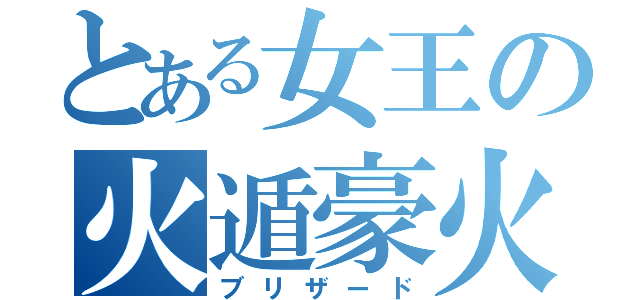 とある女王の火遁豪火球（ブリザード）