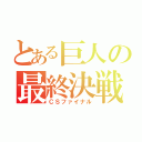 とある巨人の最終決戦（ＣＳファイナル）