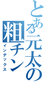 とある元太の粗チン（インデックス）