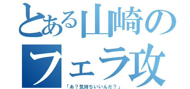 とある山崎のフェラ攻め（「あ？気持ちいいんだ？」）