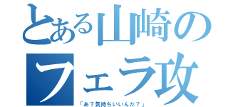 とある山崎のフェラ攻め（「あ？気持ちいいんだ？」）