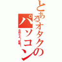 とあるオタクのパソコン命（お前だよ！松崎！）