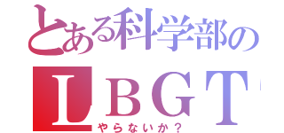 とある科学部のＬＢＧＴ（やらないか？）