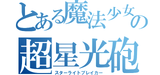 とある魔法少女の超星光砲（スターライトブレイカー）