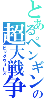とあるペンギンの超大戦争（ビッグウォーズ）