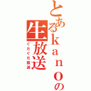 とあるｋａｎｏｃｏの生放送（ぐだぐだ放送）