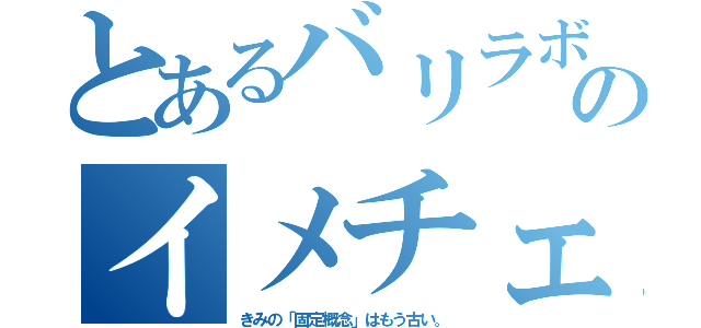 とあるバリラボのイメチェン（きみの「固定概念」はもう古い。）