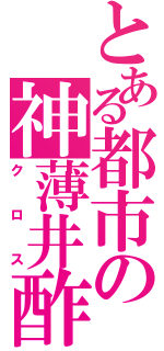 とある都市の神薄井酢（クロス）