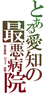 とある愛知の最悪病院（和合病院 口コミ 評判）