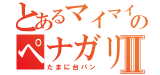 とあるマイマイのペナガリⅡ（たまに台パン）